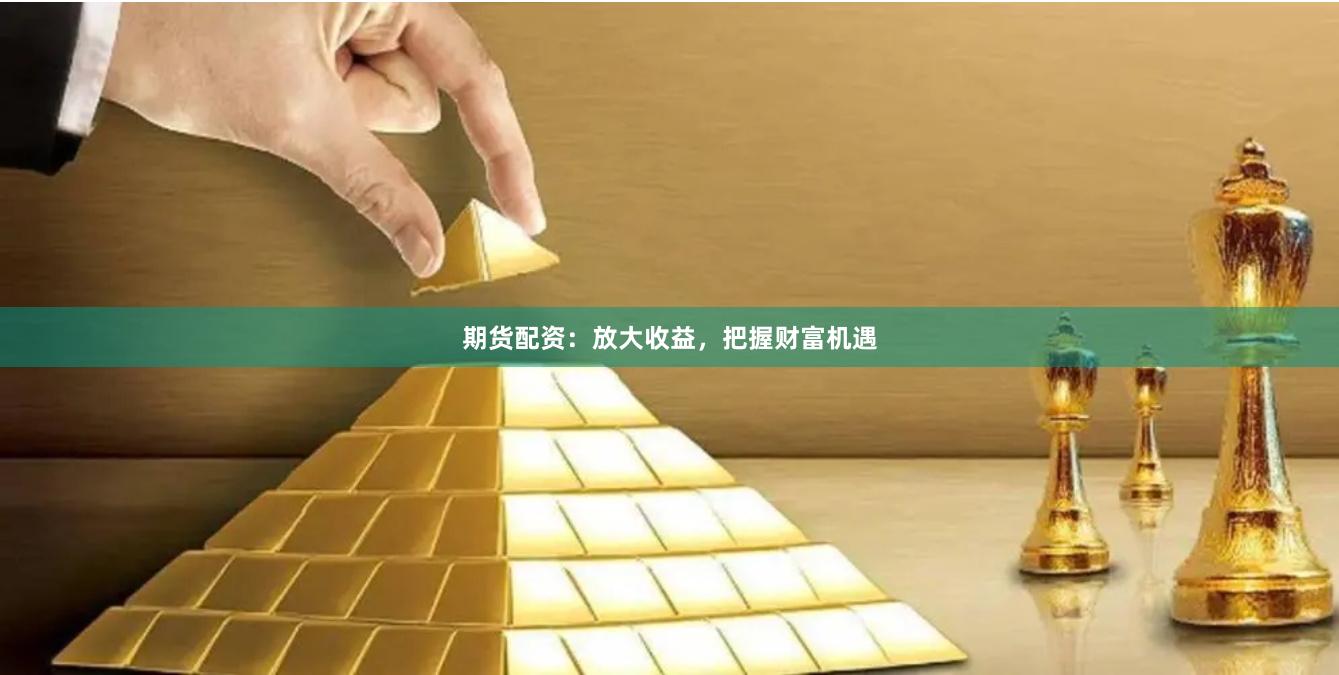 期货配资：放大收益，把握财富机遇
