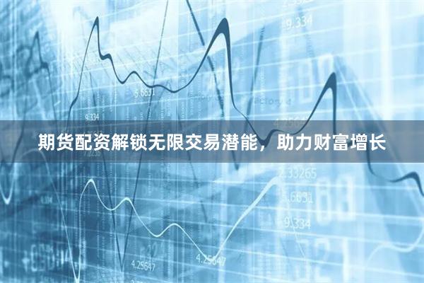 期货配资解锁无限交易潜能，助力财富增长