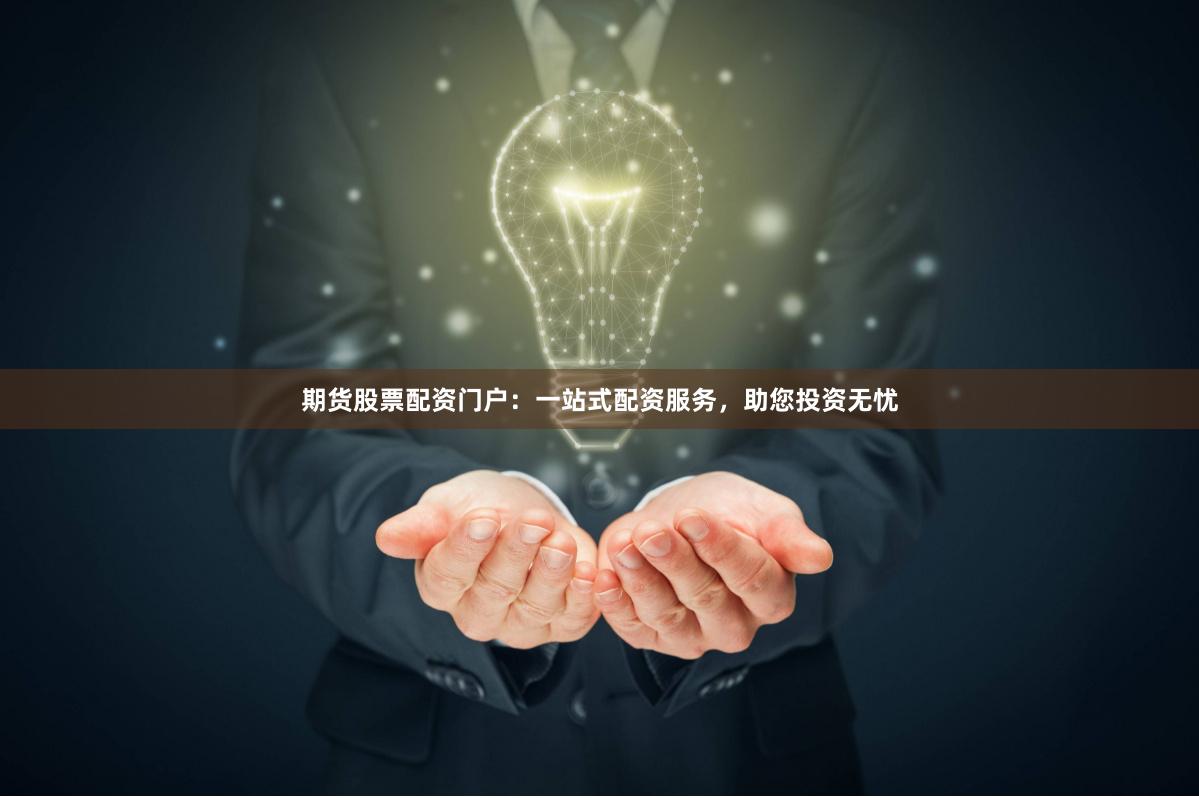 期货股票配资门户：一站式配资服务，助您投资无忧
