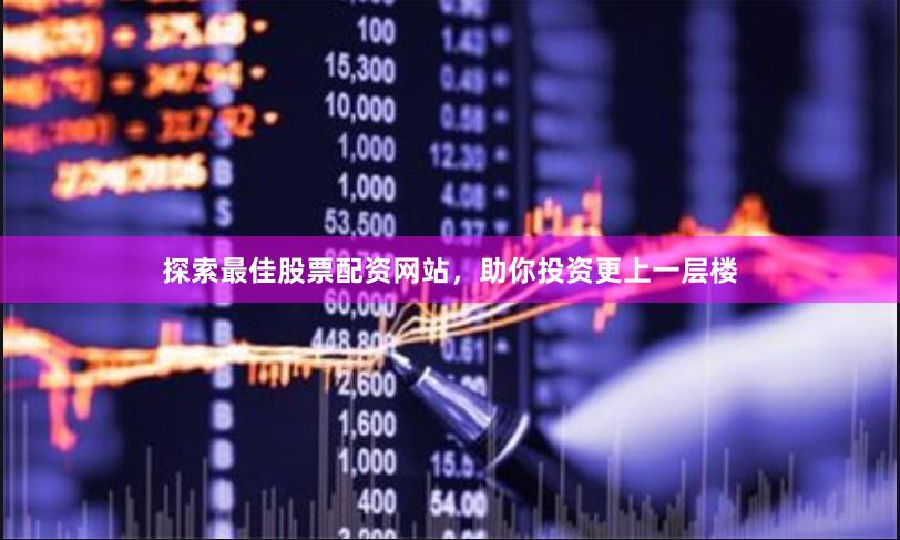 探索最佳股票配资网站，助你投资更上一层楼