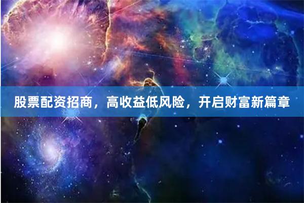 股票配资招商，高收益低风险，开启财富新篇章