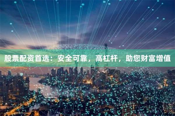 股票配资首选：安全可靠，高杠杆，助您财富增值