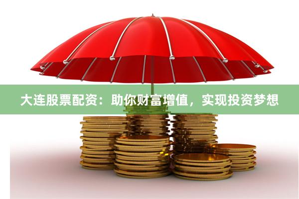 大连股票配资：助你财富增值，实现投资梦想