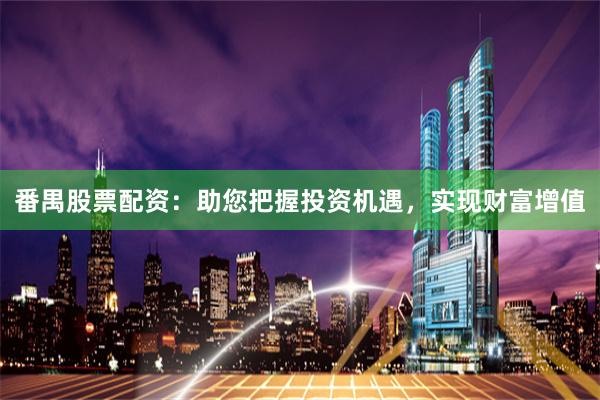 番禺股票配资：助您把握投资机遇，实现财富增值