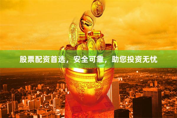 股票配资首选，安全可靠，助您投资无忧