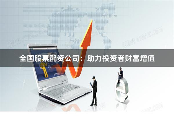 全国股票配资公司：助力投资者财富增值