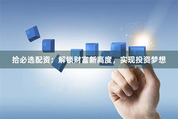 拾必选配资：解锁财富新高度，实现投资梦想