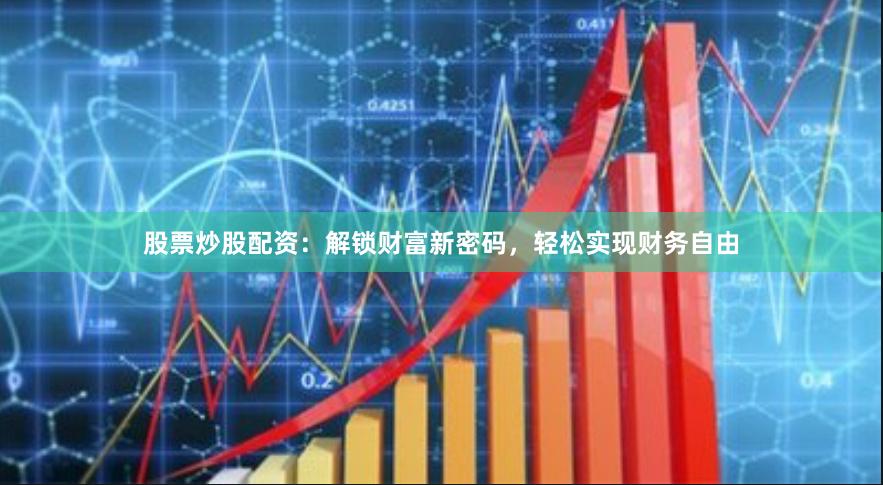 股票炒股配资：解锁财富新密码，轻松实现财务自由