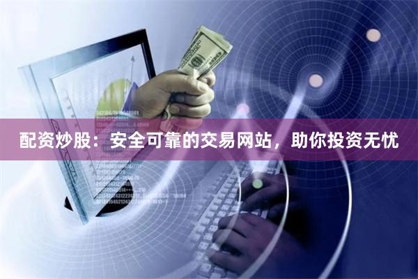 配资炒股：安全可靠的交易网站，助你投资无忧