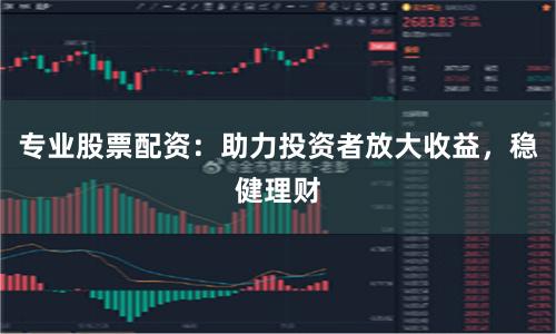 专业股票配资：助力投资者放大收益，稳健理财