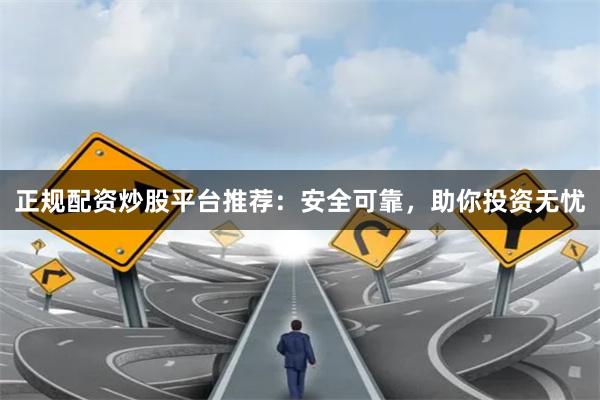 正规配资炒股平台推荐：安全可靠，助你投资无忧