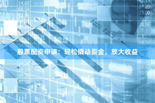 股票配资申请：轻松撬动资金，放大收益