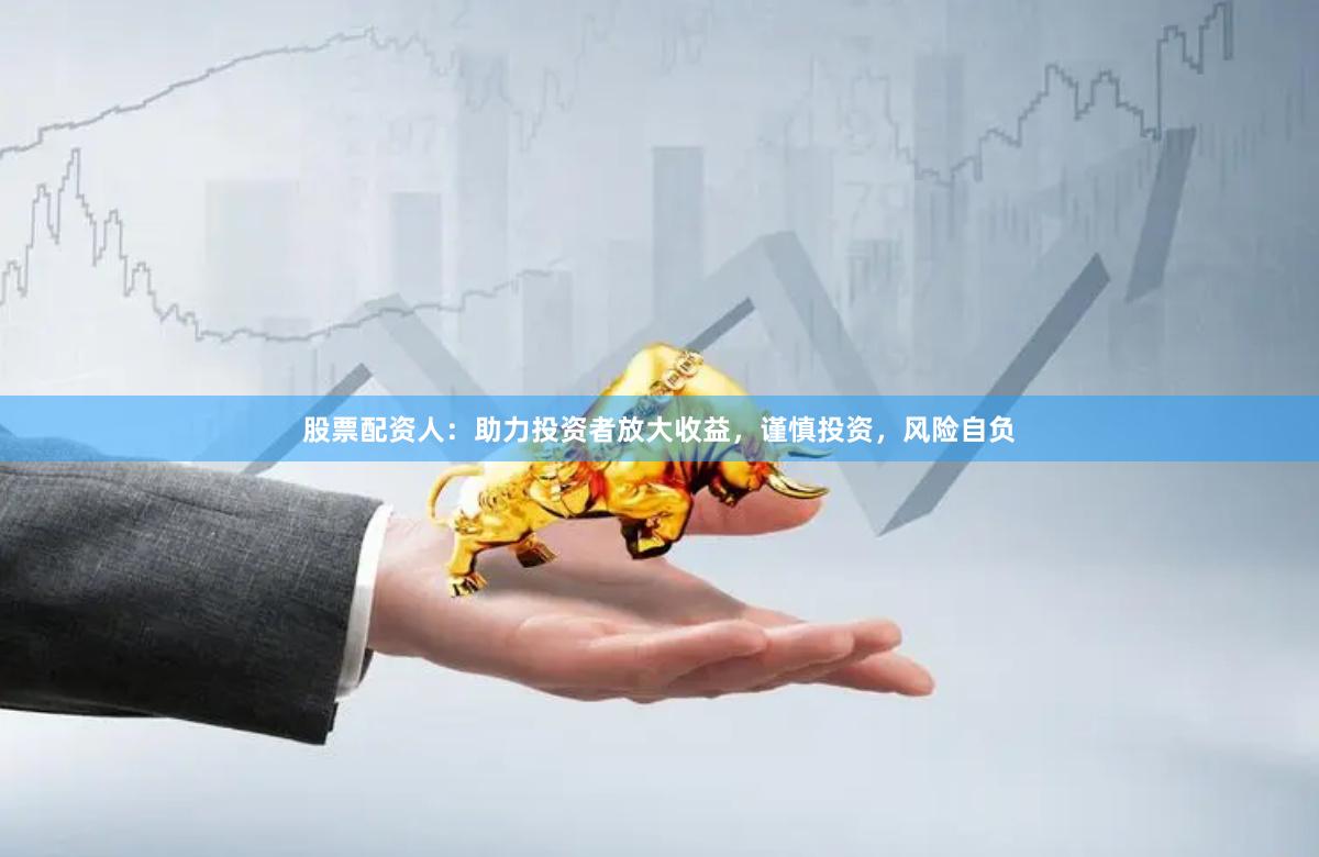 股票配资人：助力投资者放大收益，谨慎投资，风险自负