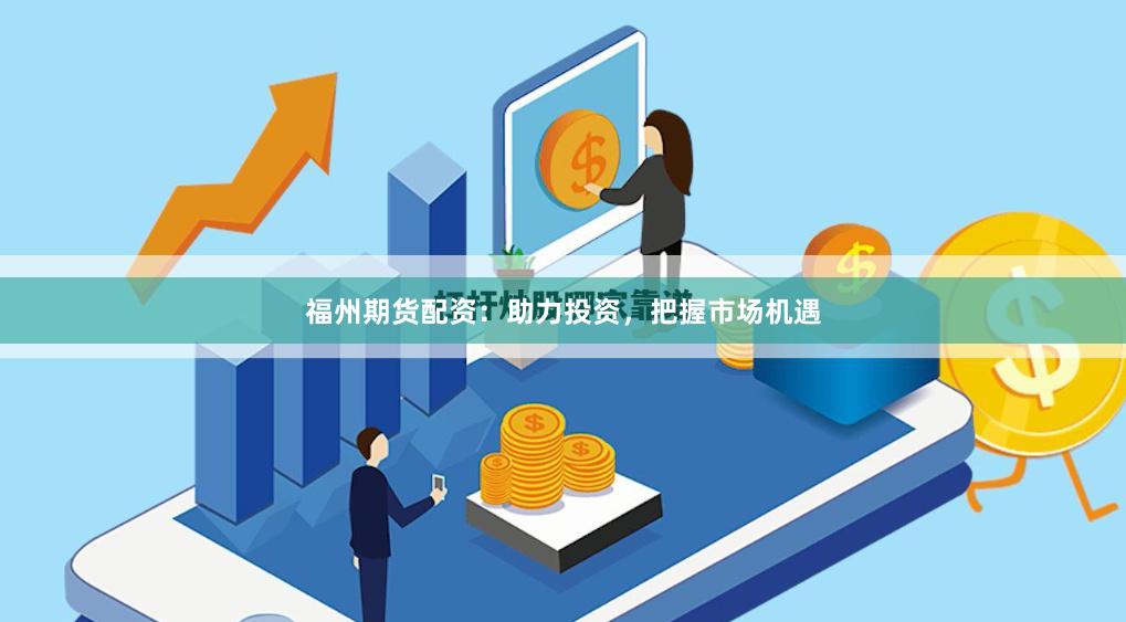 福州期货配资：助力投资，把握市场机遇
