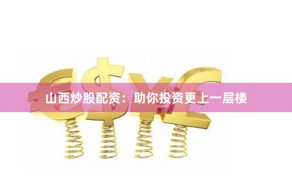 山西炒股配资：助你投资更上一层楼