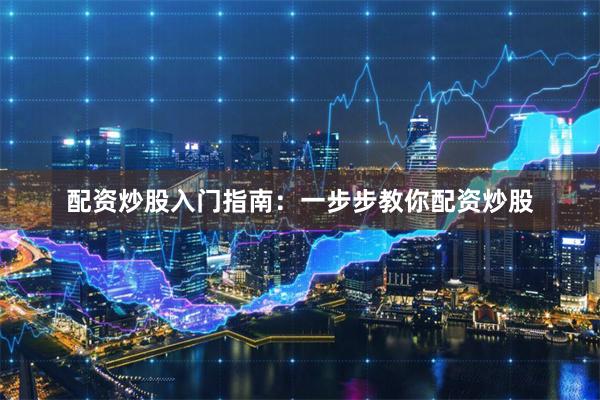 配资炒股入门指南：一步步教你配资炒股