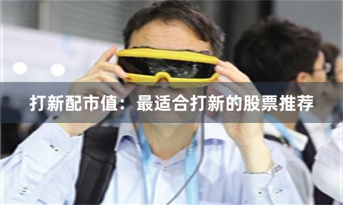 打新配市值:最适合打新的股票推荐