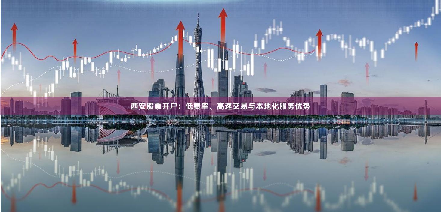 西安股票开户：低费率、高速交易与本地化服务优势