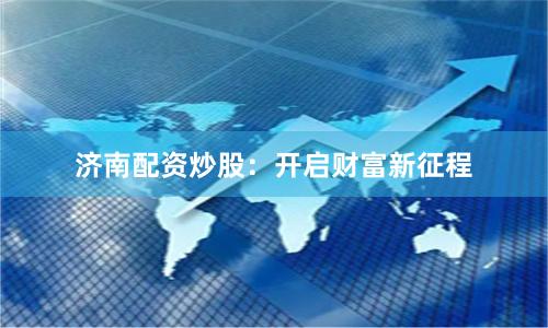 济南配资炒股：开启财富新征程