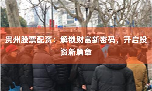 贵州股票配资：解锁财富新密码，开启投资新篇章