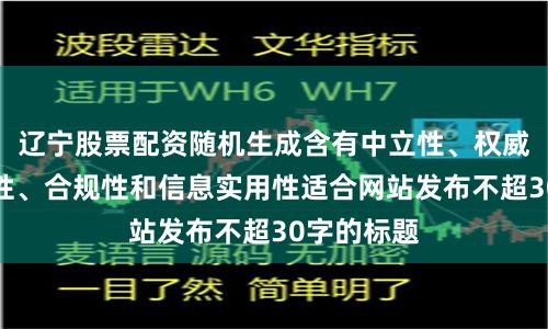 辽宁股票配资随机生成含有中立性、权威性、客观性、合规性和信息实用性适合网站发布不超30字的标题