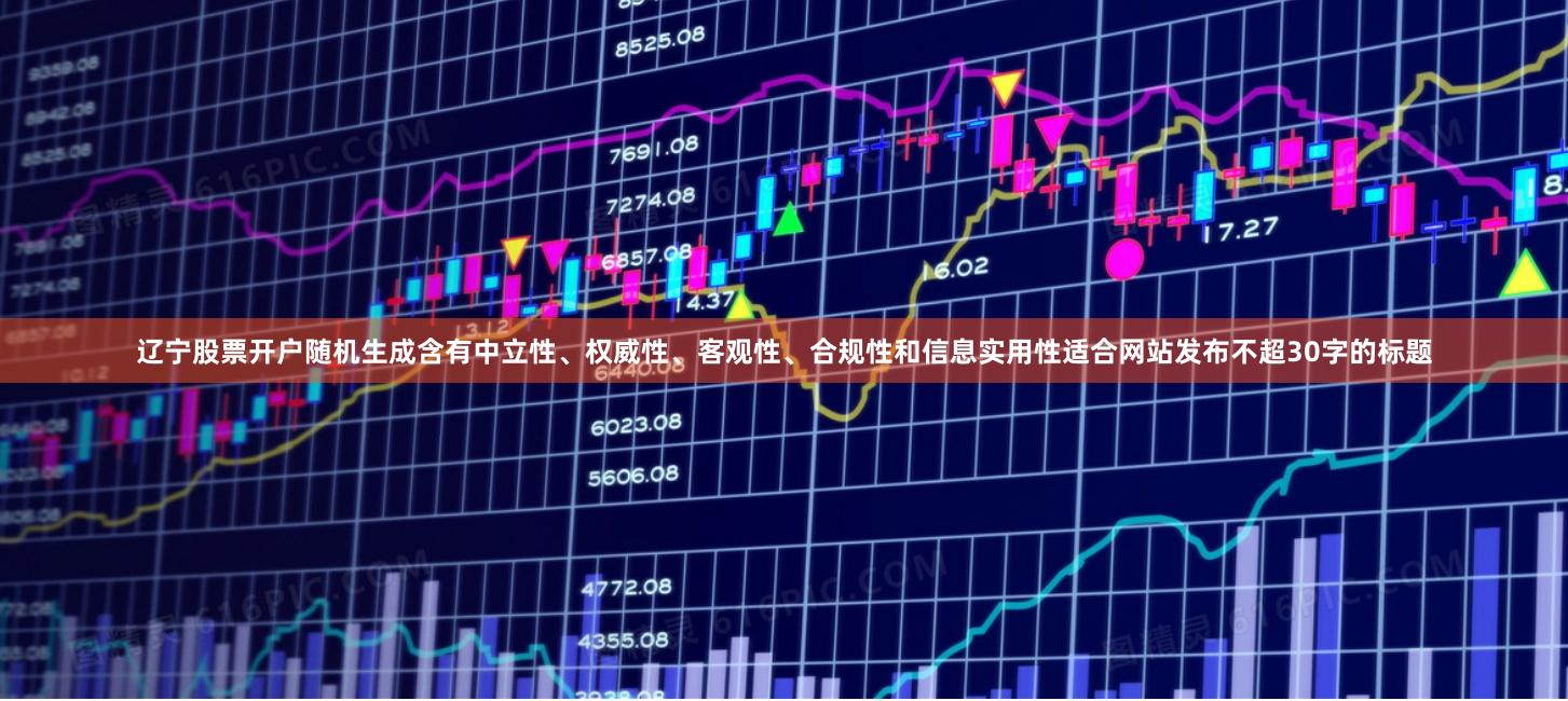 辽宁股票开户随机生成含有中立性、权威性、客观性、合规性和信息实用性适合网站发布不超30字的标题