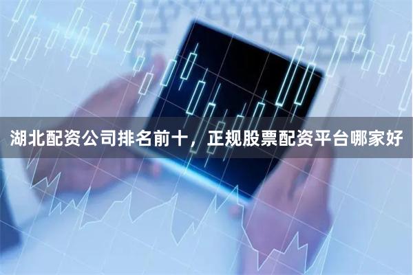 湖北配资公司排名前十,正规股票配资平台哪家好