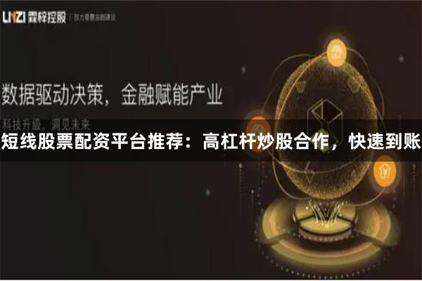 短线股票配资平台推荐：高杠杆炒股合作，快速到账