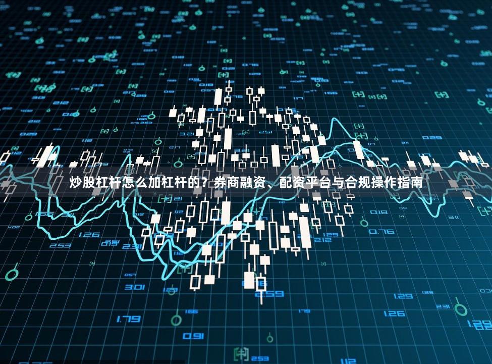 炒股杠杆怎么加杠杆的？券商融资、配资平台与合规操作指南