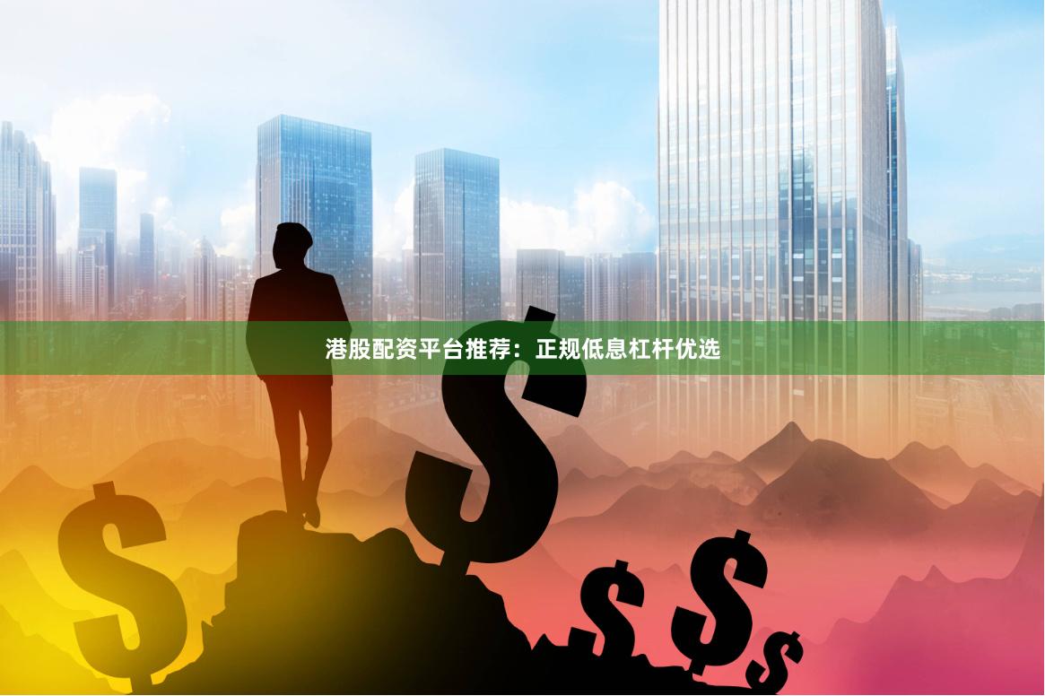 港股配资平台推荐:正规低息杠杆优选
