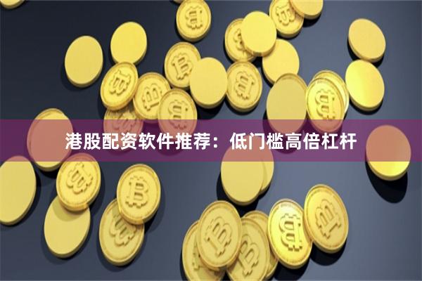 港股配资软件推荐：低门槛高倍杠杆