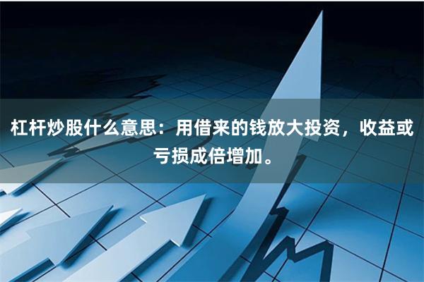 杠杆炒股什么意思：用借来的钱放大投资，收益或亏损成倍增加。