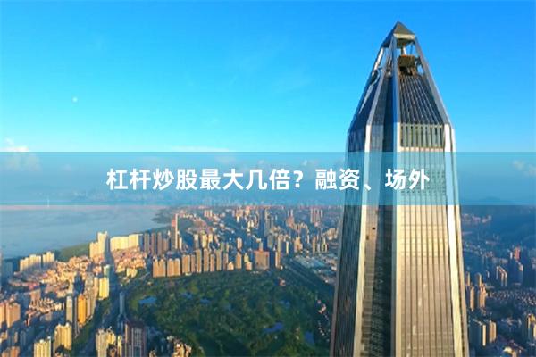 杠杆炒股最大几倍？融资、场外