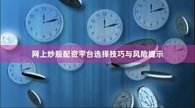 网上炒股配资平台选择技巧与风险提示