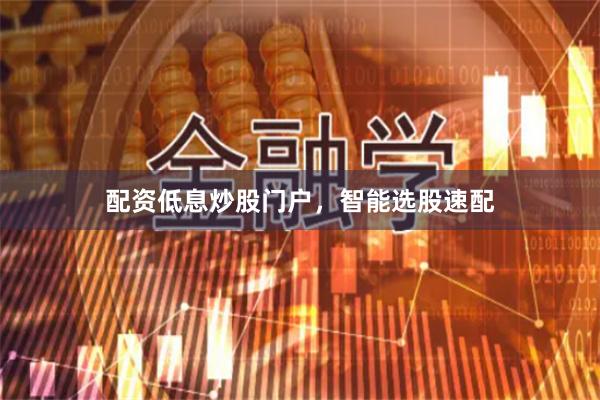配资低息炒股门户，智能选股速配