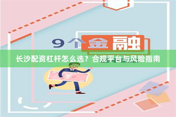 长沙配资杠杆怎么选?合规平台与风险指南