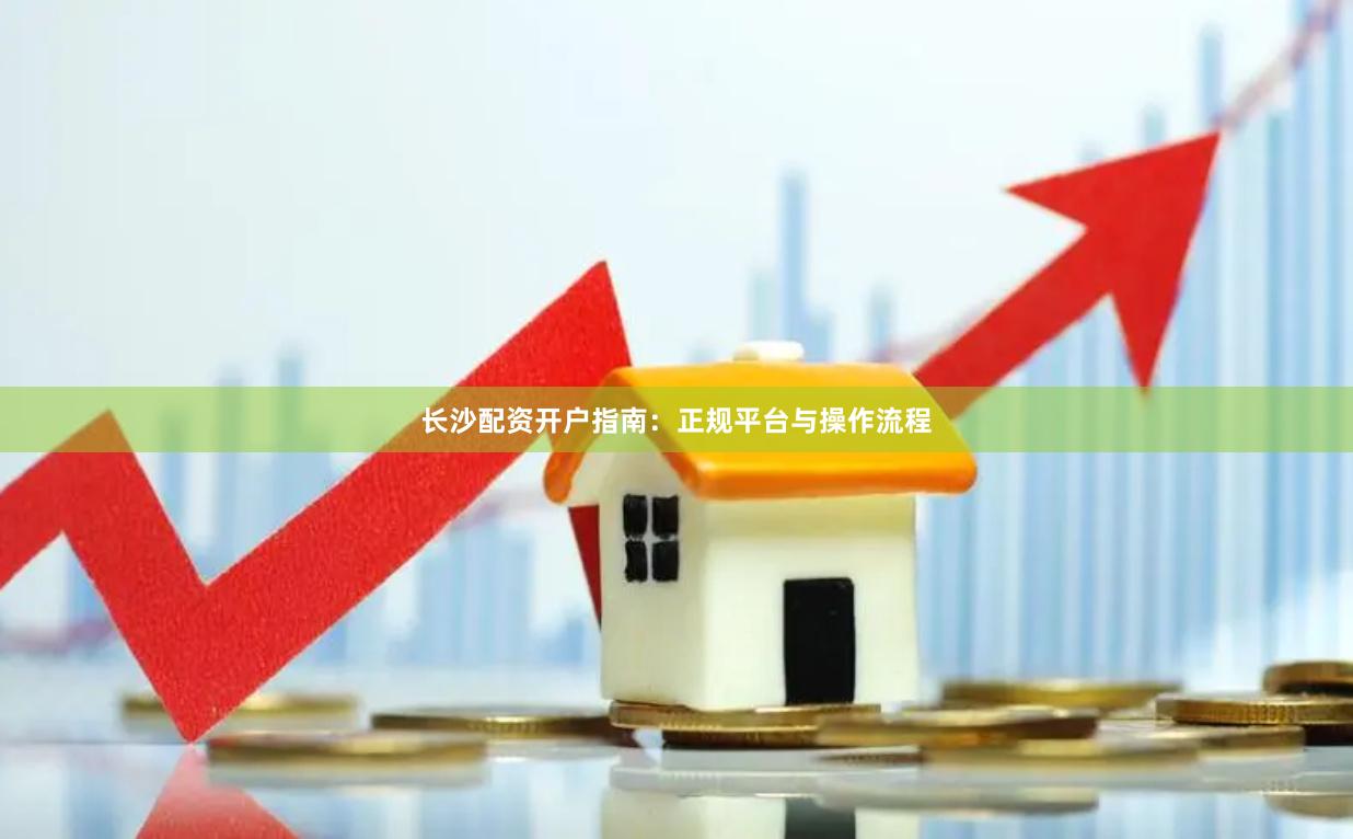 长沙配资开户指南:正规平台与操作流程