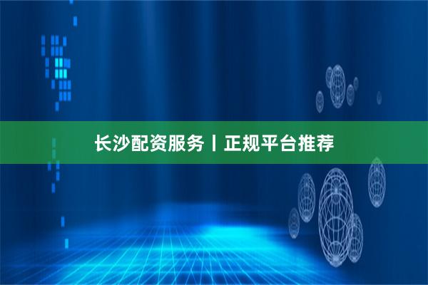 长沙配资服务丨正规平台推荐