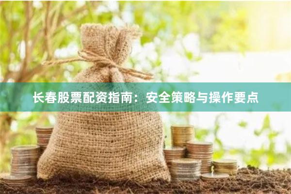 长春股票配资指南：安全策略与操作要点