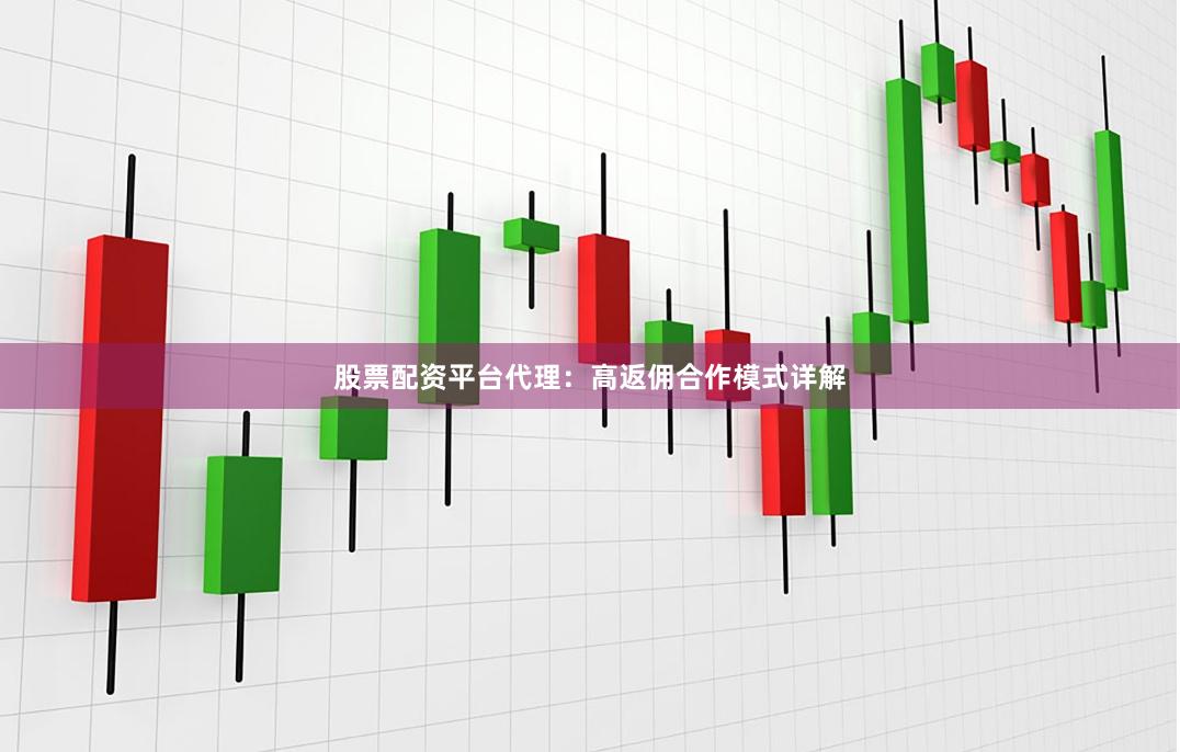股票配资平台代理：高返佣合作模式详解