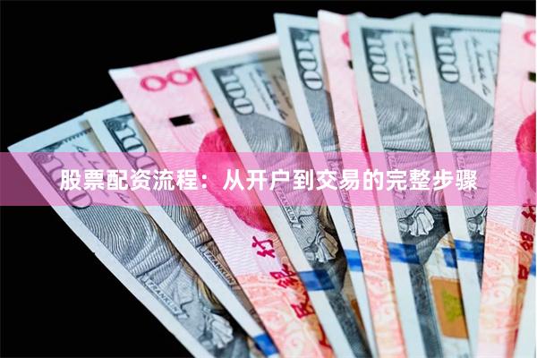 股票配资流程：从开户到交易的完整步骤