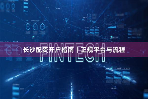 长沙配资开户指南｜正规平台与流程