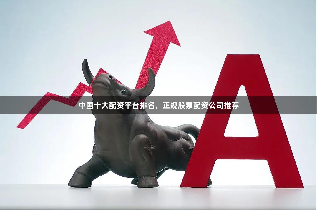 中国十大配资平台排名，正规股票配资公司推荐