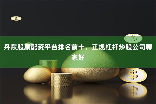 丹东股票配资平台排名前十，正规杠杆炒股公司哪家好