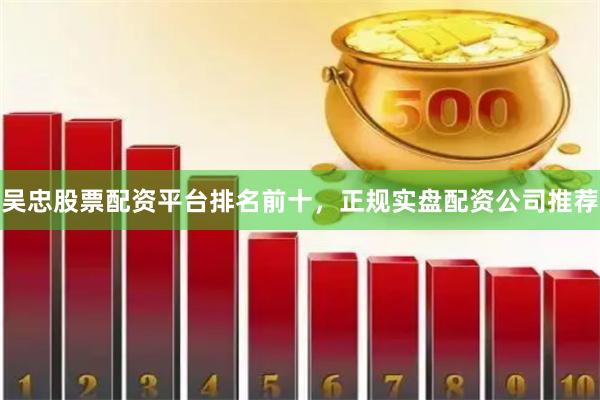 吴忠股票配资平台排名前十，正规实盘配资公司推荐