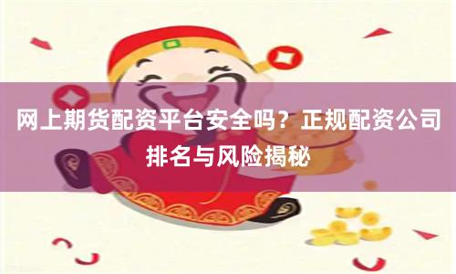 网上期货配资平台安全吗？正规配资公司排名与风险揭秘