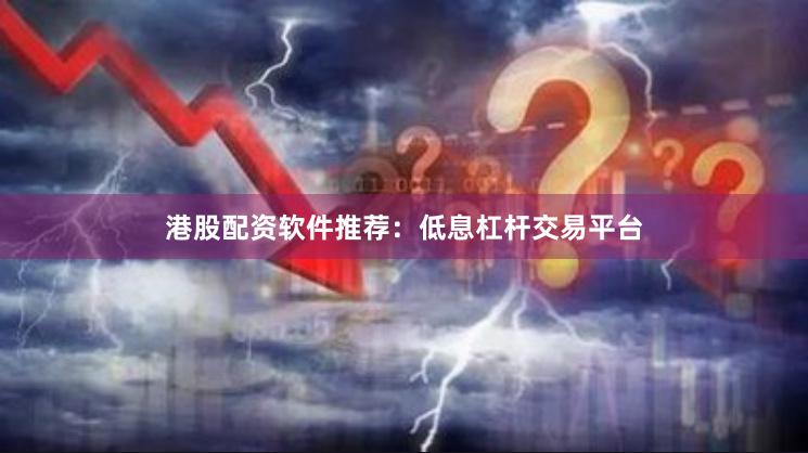 港股配资软件推荐：低息杠杆交易平台