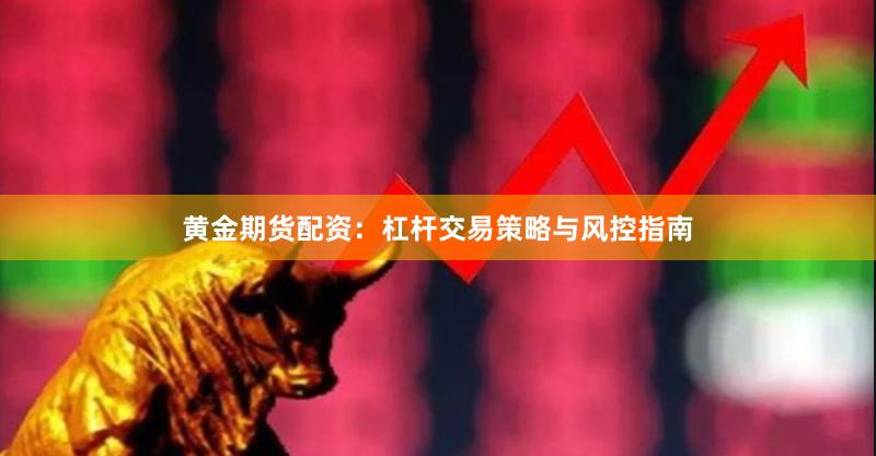 黄金期货配资：杠杆交易策略与风控指南
