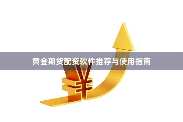 黄金期货配资软件推荐与使用指南