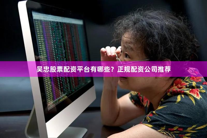 吴忠股票配资平台有哪些？正规配资公司推荐